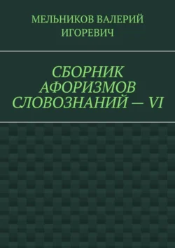 СБОРНИК АФОРИЗМОВ СЛОВОЗНАНИЙ – VI, Валерий Мельников