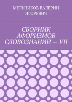 СБОРНИК АФОРИЗМОВ СЛОВОЗНАНИЙ – VII, Валерий Мельников