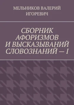 СБОРНИК АФОРИЗМОВ И ВЫСКАЗЫВАНИЙ СЛОВОЗНАНИЙ – I, Валерий Мельников