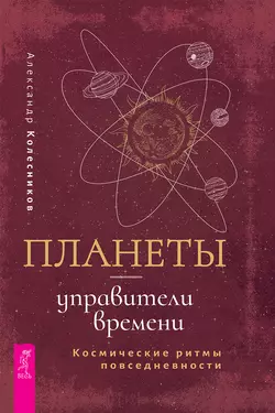 Планеты – управители времени. Космические ритмы повседневности Александр Колесников