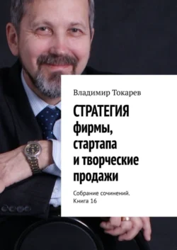 СТРАТЕГИЯ фирмы, стартапа и творческие продажи. Собрание сочинений. Книга 16, Владимир Токарев