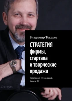 СТРАТЕГИЯ фирмы, стартапа и творческие продажи. Собрание сочинений. Книга 17, Владимир Токарев