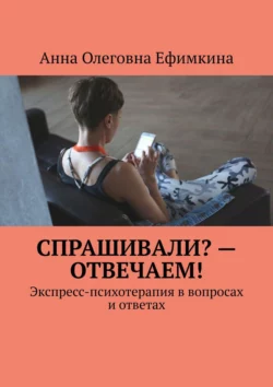 Спрашивали? – Отвечаем! Экспресс-психотерапия в вопросах и ответах, Анна Ефимкина