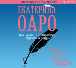 Как начать писать легко. Держись и пиши, Екатерина Оаро