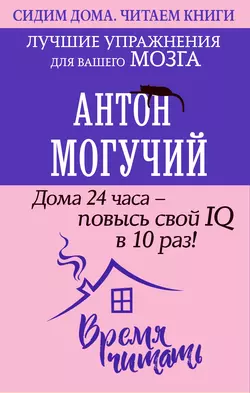 Дома 24 часа – повысь свой IQ в 10 раз! Лучшие упражнения для вашего мозга Антон Могучий