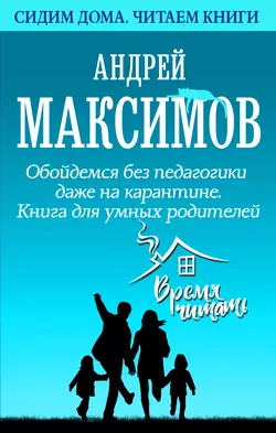 Обойдемся без педагогики даже на карантине. Книга для умных родителей, Андрей Максимов