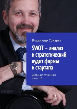 SWOT – анализ и стратегический аудит фирмы и стартапа. Собрание сочинений. Книга 19, Владимир Токарев