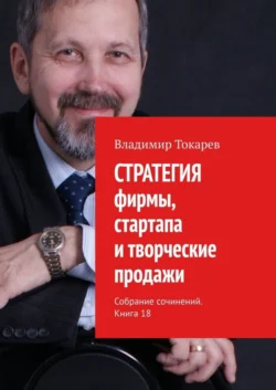 СТРАТЕГИЯ фирмы, стартапа и творческие продажи. Собрание сочинений. Книга 18, Владимир Токарев