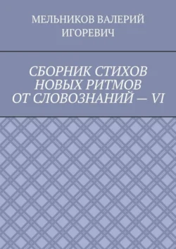 СБОРНИК СТИХОВ НОВЫХ РИТМОВ ОТ СЛОВОЗНАНИЙ – VI, Валерий Мельников