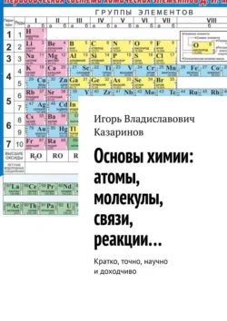 Основы химии: атомы, молекулы, связи, реакции… Кратко, точно, научно и доходчиво, Игорь Казаринов