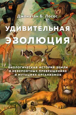 Удивительная эволюция. Биологическая история Земли в невероятных превращениях и мутациях организмов Джонатан Б. Лосос