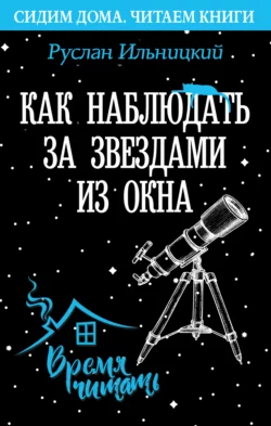 Как наблюдать за звёздами из окна. Практический гид Руслан Ильницкий