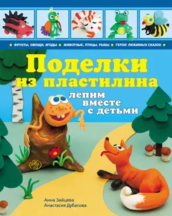 Поделки из пластилина. Лепим вместе с детьми Анна Зайцева и Анастасия Дубасова