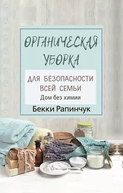 Органическая уборка для безопасности всей семьи. Дом без химии Бекки Рапинчук