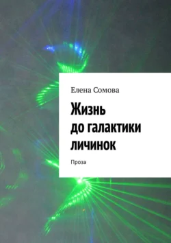 Жизнь до галактики личинок. Рассказы  повести  миниатюры  статья о современной поэзии  ирония и гротеск Елена Сомова