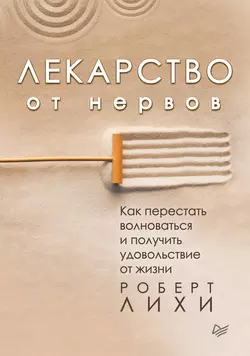 Лекарство от нервов. Как перестать волноваться и получить удовольствие от жизни, Роберт Лихи