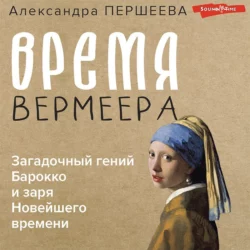 Время Вермеера. Загадочный гений Барокко и заря Новейшего времени, Александра Першеева