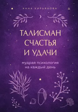 Талисман счастья и удачи. Мудрая психология на каждый день, Анна Кирьянова