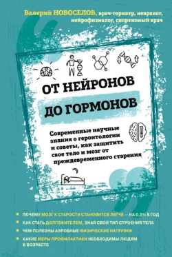 От нейронов до гормонов. Современные научные знания о геронтологии и советы, как защитить свое тело и мозг от преждевременного старения, Валерий Новоселов