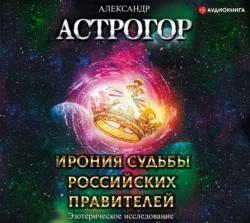 Ирония судьбы российских правителей. Эзотерическое исследование, Александр Астрогор