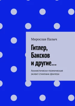 Гитлер, Баксков и другие… Ахинестически-поэмическая эклект-стимпанк фэнтези, Мирослав Палыч