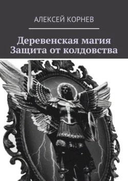 Деревенская магия. Защита от колдовства Алексей Корнев