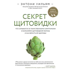 Секрет щитовидки. Что скрывается за таинственными симптомами и болезнями щитовидной железы и как вернуть ей здоровье, Энтони Уильям