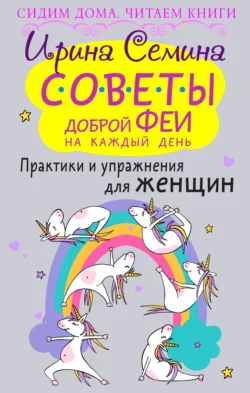 Советы доброй феи на каждый день. Практики и упражнения для женщин Ирина Семина