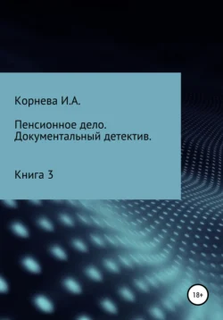 Пенсионное дело. Документальный детектив. Книга 3 Ирина Корнева