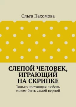 Слепой человек  играющий на скрипке. Только настоящая любовь может быть самой верной Ольга Пахомова