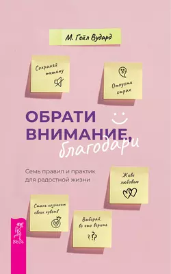 Обрати внимание, благодари. Семь правил и практик для радостной жизни, М. Гейл Вудард