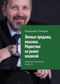 Личные продажи, классика. Маркетинг на рынке вакансий. Собрание сочинений. Книга 15, Владимир Токарев