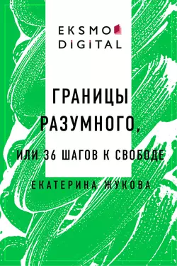 Границы разумного или 36 шагов к свободе Екатерина Жукова