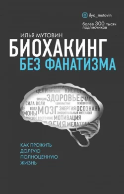 Биохакинг без фанатизма. Как прожить долгую полноценную жизнь, Илья Мутовин