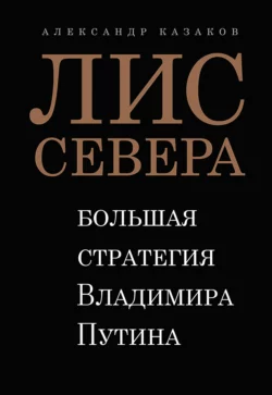 Лис Севера. Большая стратегия Владимира Путина, Александр Казаков