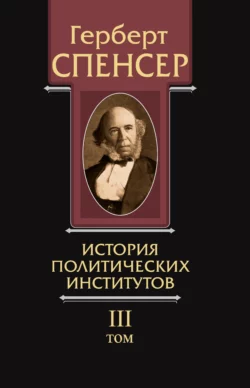 Политические сочинения. Том III. История политических институтов Герберт Спенсер