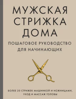 Мужская стрижка дома. Пошаговое руководство для начинающих, А. Михайлов