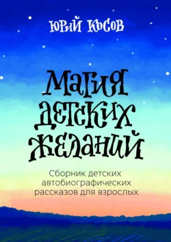 Магия Детских Желаний. Сборник детских автобиографических рассказов для взрослых, Юрий Косов