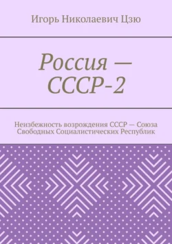 Россия – СССР-2. Неизбежность возрождения СССР – Союза Свободных Социалистических Республик Игорь Цзю