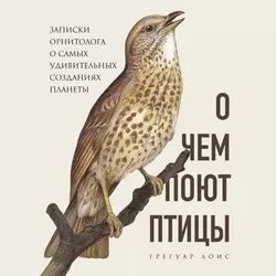 О чем поют птицы. Записки орнитолога о самых удивительных созданиях планеты, Грегуар Лоис