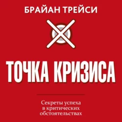 Точка кризиса. Секреты успеха в критических обстоятельствах, Брайан Трейси