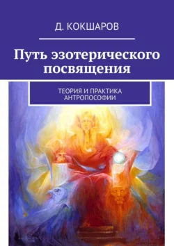 Путь эзотерического посвящения. Теория и практика Антропософии, Д. Кокшаров