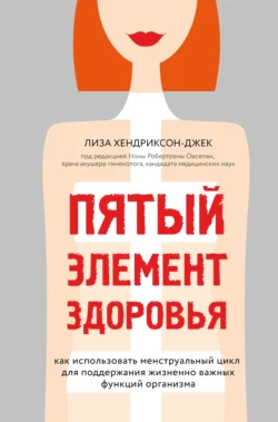 Пятый элемент здоровья. Как использовать менструальный цикл для поддержания жизненно важных функций организма, Лиза Хендриксон-Джек