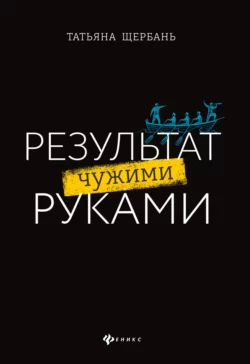 Результат чужими руками. Путеводитель для руководителей, Татьяна Щербань