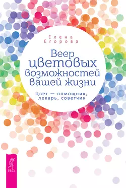 Веер цветовых возможностей вашей жизни. Цвет – помощник, лекарь, советчик, Елена Егорова