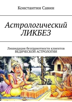 Астрологический ликбез. ЛИКвидация БЕЗграмотности клиентов ведической астрологии, Константин Савин