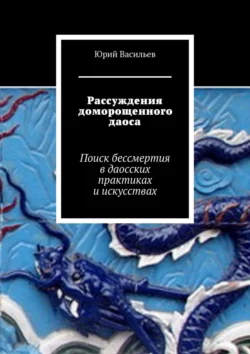 Рассуждения доморощенного даоса. Поиск бессмертия в даосских практиках и искусствах, Юрий Васильев