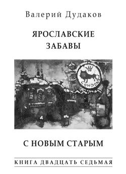 Ярославские забавы. С Новым Старым. Книга двадцать седьмая, Валерий Дудаков