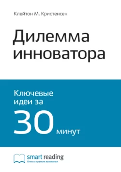 Ключевые идеи книги: Дилемма инноватора. Как из-за новых технологий погибают сильные компании. Клейтон Кристенсен Smart Reading