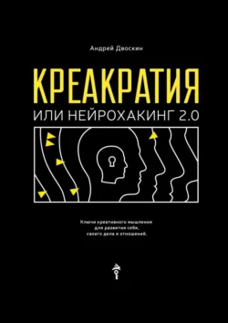 Креакратия, или Нейрохакинг 2.0. Ключи креативного мышления для развития себя, своего дела и отношений, Андрей Двоскин